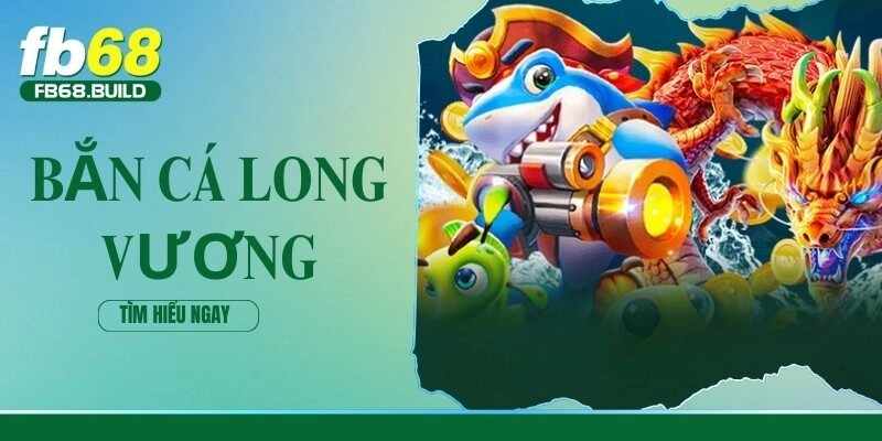 Bắn Cá Long Vương – Khám Phá Bí Quyết Cực Dễ Thắng Tại FB68